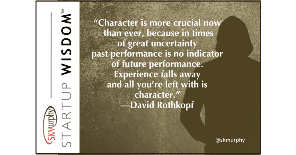 “Character is more crucial now than ever, because in times of great uncertainty past performance is no indicator of future performance. Experience falls away and all you’re left with is character.” —David Rothkopf