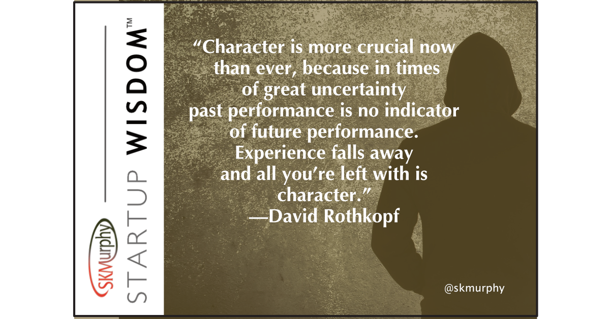 Character is more crucial now than ever, because in times of great uncertainty past performance is no indicator of future performance. Experience falls away and all you’re left with is character.--David Rothkopf